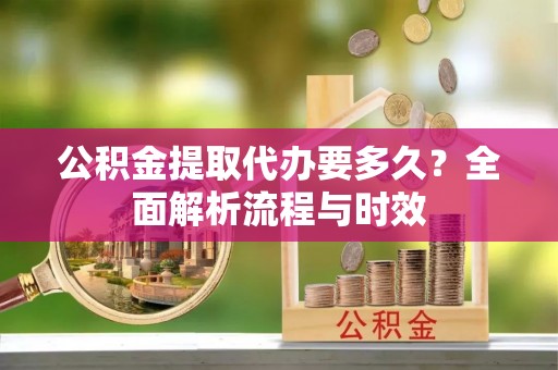 临澧公积金提取代办要多久？全面解析流程与时效