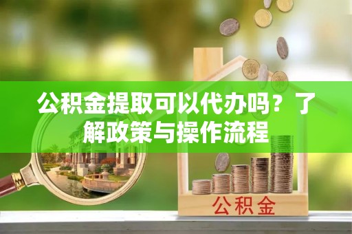 临澧公积金提取可以代办吗？了解政策与操作流程