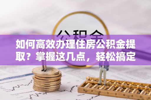 临澧如何高效办理住房公积金提取？掌握这几点，轻松搞定！