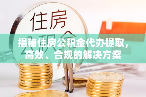 临澧揭秘住房公积金代办提取，高效、合规的解决方案