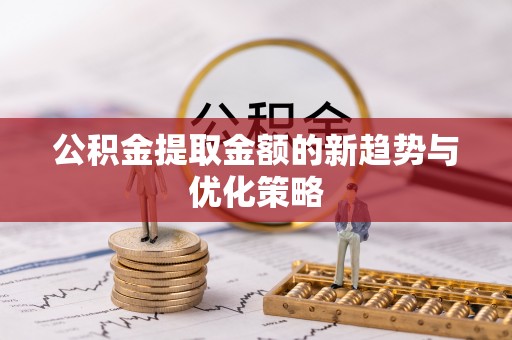 临澧公积金提取金额的新趋势与优化策略