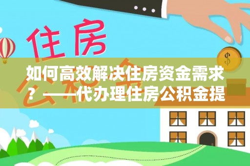 临澧如何高效解决住房资金需求？——代办理住房公积金提取服务全解析