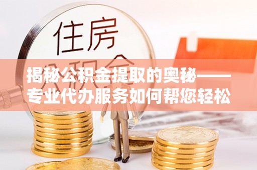 临澧揭秘公积金提取的奥秘——专业代办服务如何帮您轻松搞定