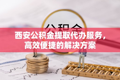 临澧西安公积金提取代办服务，高效便捷的解决方案