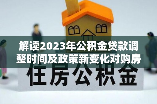 临澧解读2023年公积金贷款调整时间及政策新变化对购房的影响
