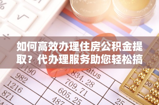 临澧如何高效办理住房公积金提取？代办理服务助您轻松搞定