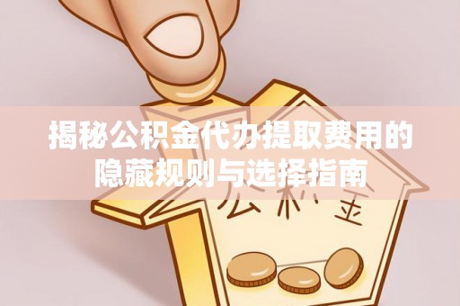 临澧揭秘公积金代办提取费用的隐藏规则与选择指南