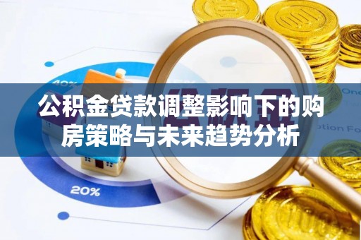 临澧公积金贷款调整影响下的购房策略与未来趋势分析