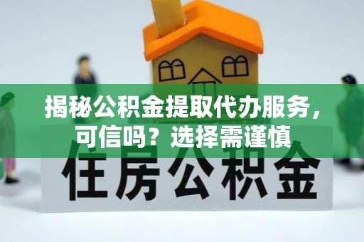 临澧揭秘公积金提取代办服务，可信吗？选择需谨慎
