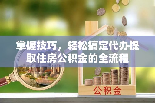 临澧掌握技巧，轻松搞定代办提取住房公积金的全流程