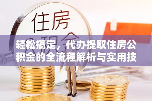 临澧轻松搞定，代办提取住房公积金的全流程解析与实用技巧