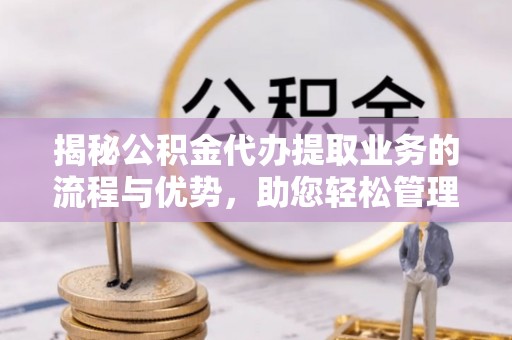临澧揭秘公积金代办提取业务的流程与优势，助您轻松管理财务