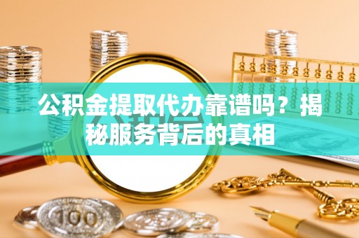 临澧公积金提取代办靠谱吗？揭秘服务背后的真相