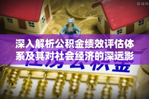临澧深入解析公积金绩效评估体系及其对社会经济的深远影响