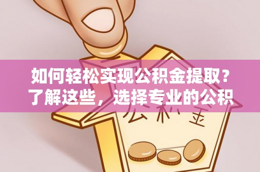 临澧如何轻松实现公积金提取？了解这些，选择专业的公积金提取代办服务