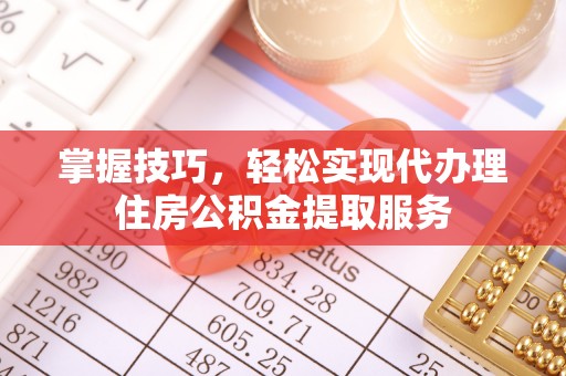 临澧掌握技巧，轻松实现代办理住房公积金提取服务