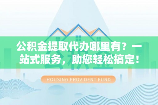临澧公积金提取代办哪里有？一站式服务，助您轻松搞定！