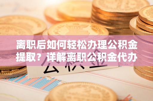 临澧离职后如何轻松办理公积金提取？详解离职公积金代办提取流程