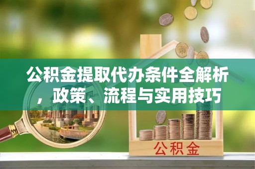 临澧公积金提取代办条件全解析，政策、流程与实用技巧