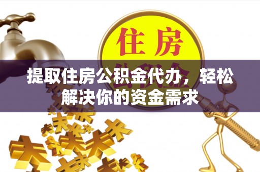 临澧提取住房公积金代办，轻松解决你的资金需求