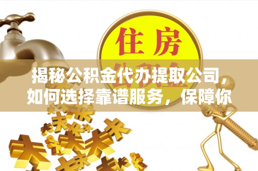 临澧揭秘公积金代办提取公司，如何选择靠谱服务，保障你的资金安全