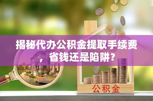 临澧揭秘代办公积金提取手续费，省钱还是陷阱？