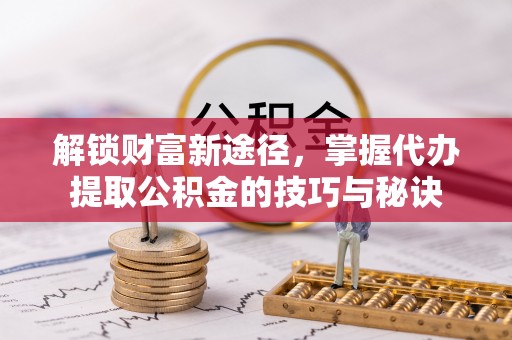 临澧解锁财富新途径，掌握代办提取公积金的技巧与秘诀