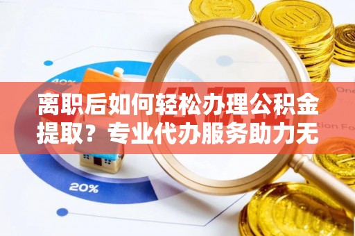 临澧离职后如何轻松办理公积金提取？专业代办服务助力无忧