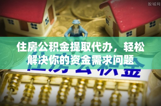 临澧住房公积金提取代办，轻松解决你的资金需求问题