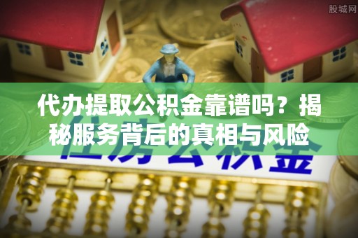 临澧代办提取公积金靠谱吗？揭秘服务背后的真相与风险