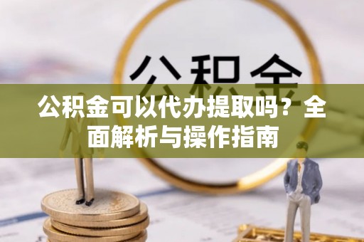 临澧公积金可以代办提取吗？全面解析与操作指南