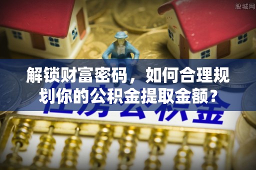 临澧解锁财富密码，如何合理规划你的公积金提取金额？