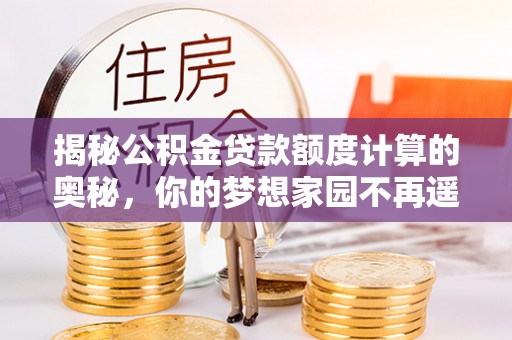 临澧揭秘公积金贷款额度计算的奥秘，你的梦想家园不再遥不可及
