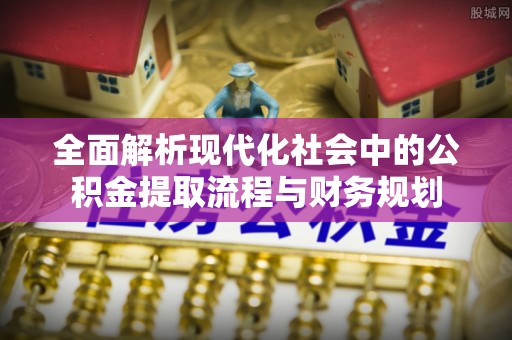 临澧全面解析现代化社会中的公积金提取流程与财务规划