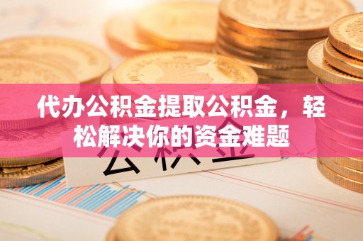 临澧代办公积金提取公积金，轻松解决你的资金难题