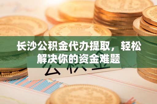临澧长沙公积金代办提取，轻松解决你的资金难题
