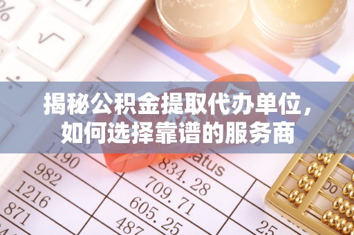 临澧揭秘公积金提取代办单位，如何选择靠谱的服务商