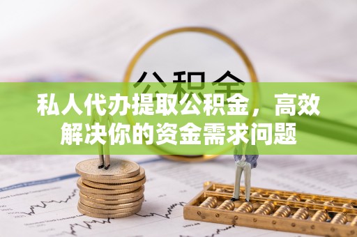 临澧私人代办提取公积金，高效解决你的资金需求问题
