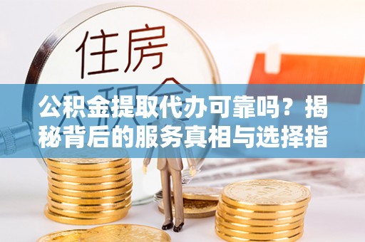 临澧公积金提取代办可靠吗？揭秘背后的服务真相与选择指南