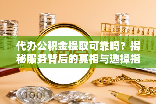 临澧代办公积金提取可靠吗？揭秘服务背后的真相与选择指南