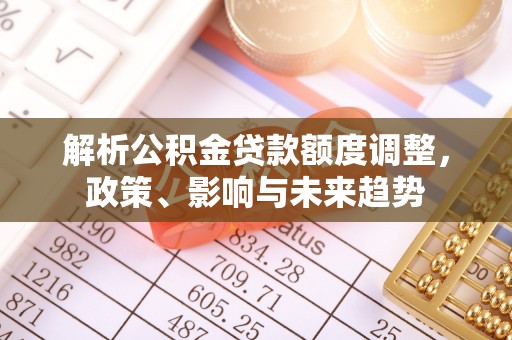 临澧解析公积金贷款额度调整，政策、影响与未来趋势