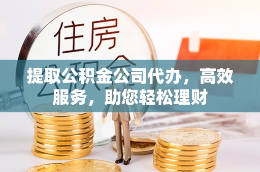 临澧提取公积金公司代办，高效服务，助您轻松理财