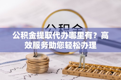 临澧公积金提取代办哪里有？高效服务助您轻松办理