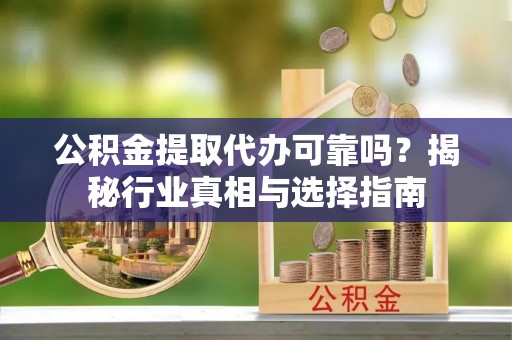 临澧公积金提取代办可靠吗？揭秘行业真相与选择指南