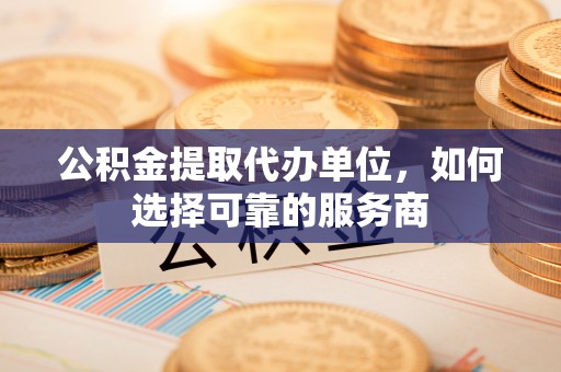 临澧公积金提取代办单位，如何选择可靠的服务商