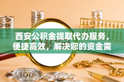 临澧西安公积金提取代办服务，便捷高效，解决您的资金需求