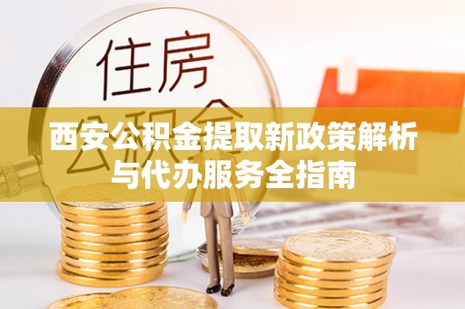 临澧西安公积金提取新政策解析与代办服务全指南