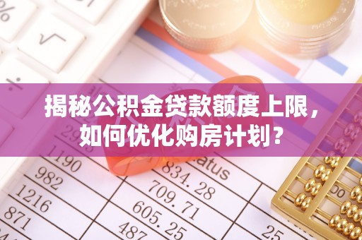 临澧揭秘公积金贷款额度上限，如何优化购房计划？