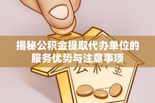 临澧揭秘公积金提取代办单位的服务优势与注意事项