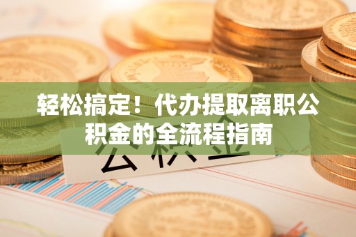临澧轻松搞定！代办提取离职公积金的全流程指南